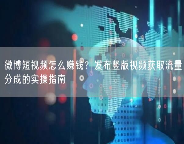 微博短视频怎么赚钱？发布竖版视频获取流量分成的实操指南