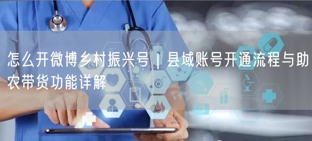 怎么开微博乡村振兴号｜县域账号开通流程与助农带货功能详解