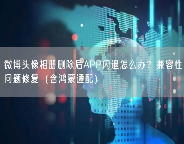 微博头像相册删除后APP闪退怎么办？兼容性问题修复（含鸿蒙适配）