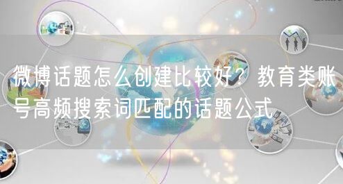 微博话题怎么创建比较好？教育类账号高频搜索词匹配的话题公式