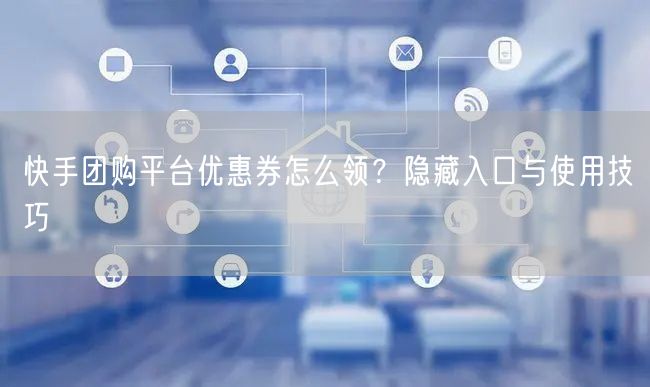 快手团购平台优惠券怎么领？隐藏入口与使用技巧