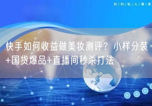 快手如何收益做美妆测评？小样分装+国货爆品+直播间秒杀打法