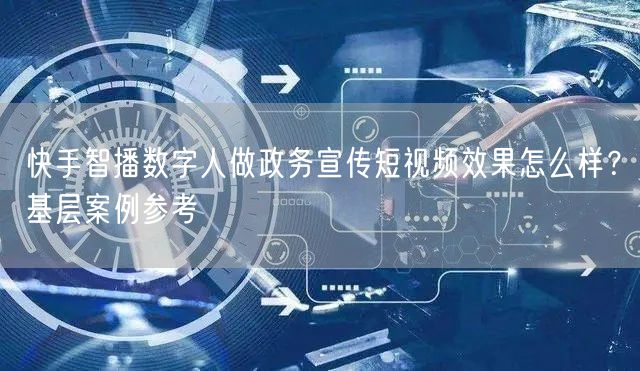 快手智播数字人做政务宣传短视频效果怎么样？基层案例参考