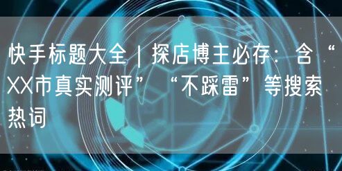 快手标题大全｜探店博主必存：含“XX市真实测评”“不踩雷”等搜索热词