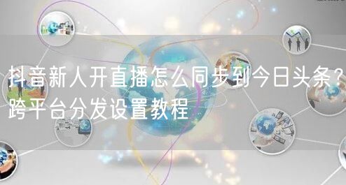 抖音新人开直播怎么同步到今日头条？跨平台分发设置教程