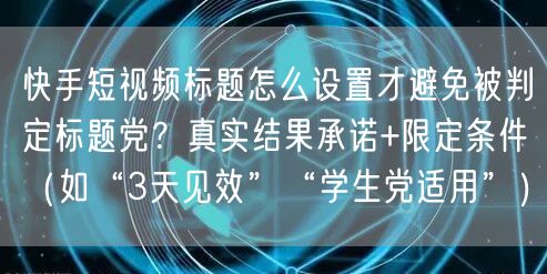 快手短视频标题怎么设置才避免被判定标题党？真实结果承诺+限定条件（如“3天见效”