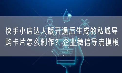 快手小店达人版开通后生成的私域导购卡片怎么制作？企业微信导流模板