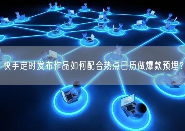 快手定时发布作品如何配合热点日历做爆款预埋？