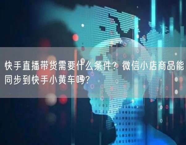 快手直播带货需要什么条件？微信小店商品能同步到快手小黄车吗？