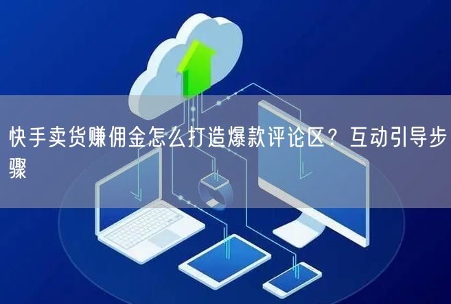 快手卖货赚佣金怎么打造爆款评论区？互动引导步骤