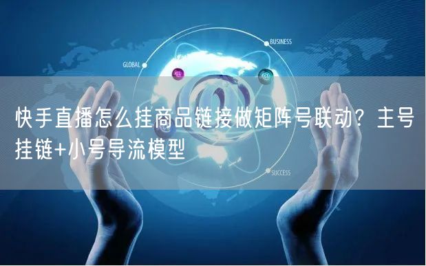 快手直播怎么挂商品链接做矩阵号联动？主号挂链+小号导流模型