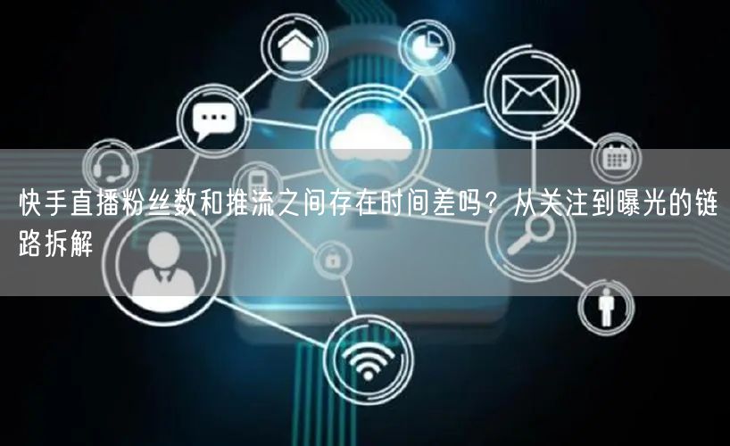 快手直播粉丝数和推流之间存在时间差吗？从关注到曝光的链路拆解