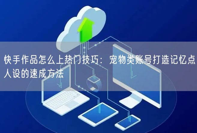 快手作品怎么上热门技巧：宠物类账号打造记忆点人设的速成方法