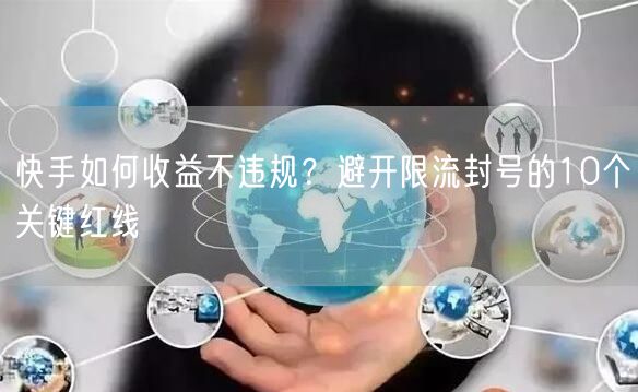 快手如何收益不违规？避开限流封号的10个关键红线