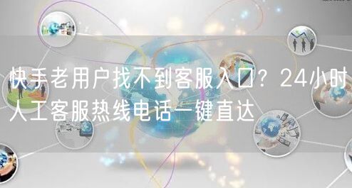 快手老用户找不到客服入口？24小时人工客服热线电话一键直达
