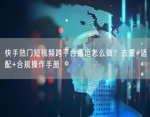 快手热门短视频跨平台搬运怎么做？去重+适配+合规操作手册