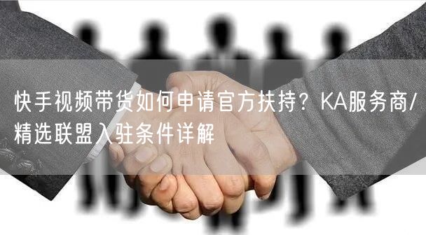 快手视频带货如何申请官方扶持？KA服务商/精选联盟入驻条件详解