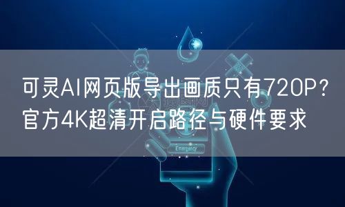 可灵AI网页版导出画质只有720P？官方4K超清开启路径与硬件要求