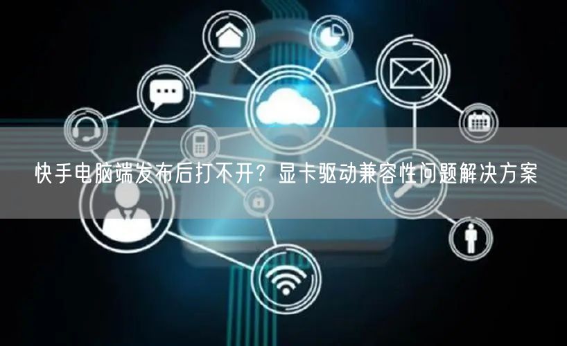 快手电脑端发布后打不开？显卡驱动兼容性问题解决方案