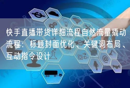 快手直播带货详细流程自然流量撬动流程：标题封面优化、关键词布局、互动指令设计
