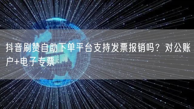 抖音刷赞自助下单平台支持发票报销吗？对公账户+电子专票