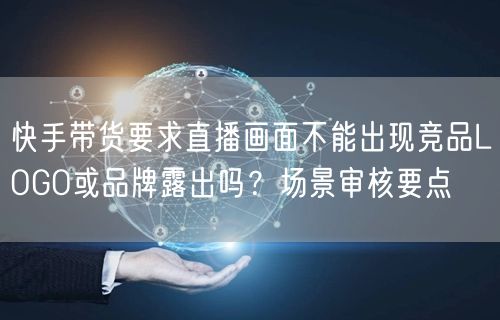 快手带货要求直播画面不能出现竞品LOGO或品牌露出吗？场景审核要点