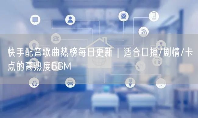 快手配音歌曲热榜每日更新｜适合口播/剧情/卡点的高热度BGM