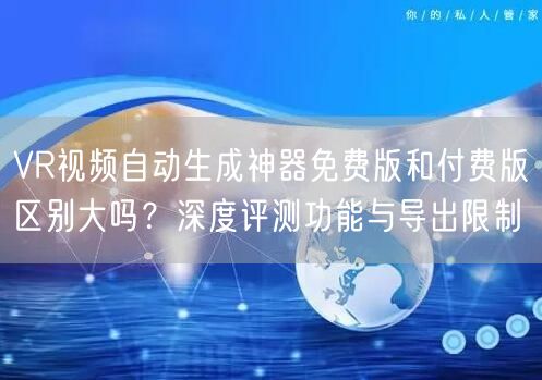 VR视频自动生成神器免费版和付费版区别大吗？深度评测功能与导出限制