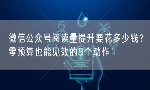 微信公众号阅读量提升要花多少钱？零预算也能见效的8个动作