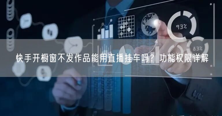 快手开橱窗不发作品能用直播挂车吗？功能权限详解