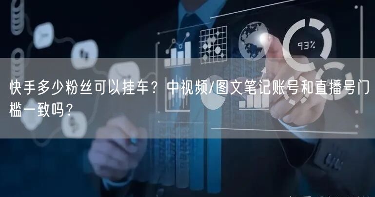 快手多少粉丝可以挂车？中视频/图文笔记账号和直播号门槛一致吗？