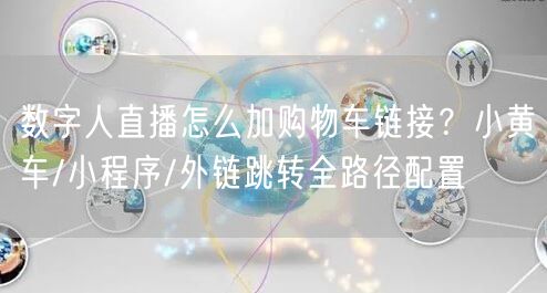 数字人直播怎么加购物车链接？小黄车/小程序/外链跳转全路径配置