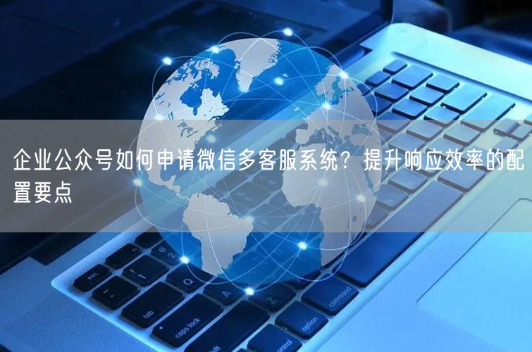 企业公众号如何申请微信多客服系统？提升响应效率的配置要点