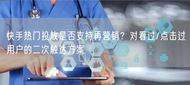 快手热门投放是否支持再营销？对看过/点击过用户的二次触达方案