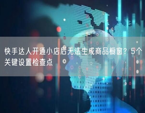 快手达人开通小店后无法生成商品橱窗？5个关键设置检查点