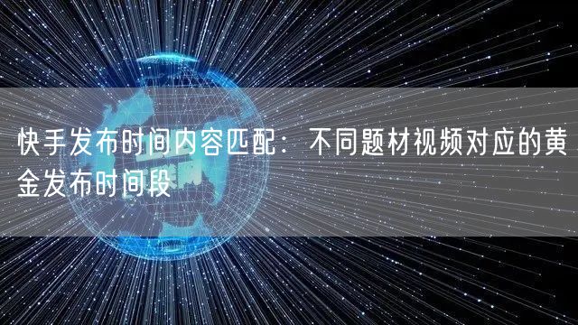 快手发布时间内容匹配：不同题材视频对应的黄金发布时间段