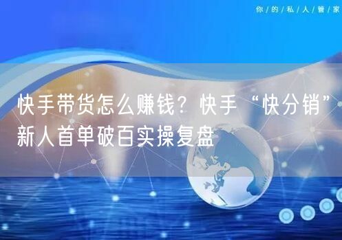 快手带货怎么赚钱？快手“快分销”新人首单破百实操复盘