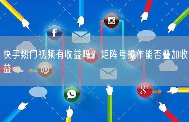 快手热门视频有收益吗？矩阵号操作能否叠加收益