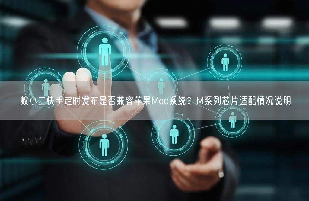 蚁小二快手定时发布是否兼容苹果Mac系统？M系列芯片适配情况说明