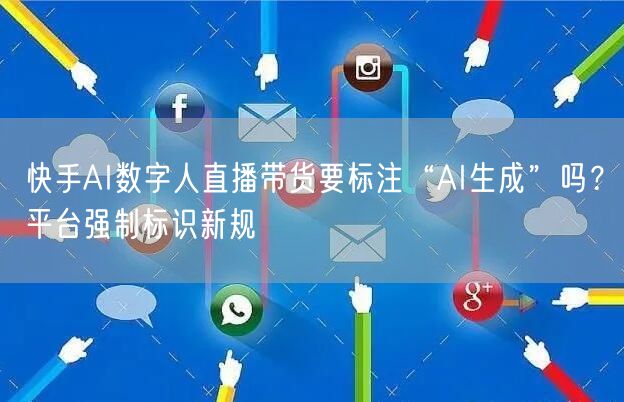 快手AI数字人直播带货要标注“AI生成”吗？平台强制标识新规