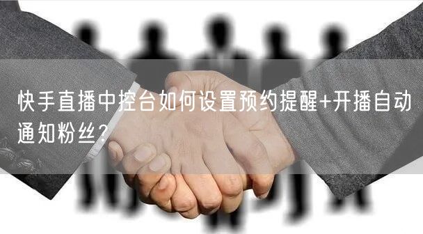 快手直播中控台如何设置预约提醒+开播自动通知粉丝？