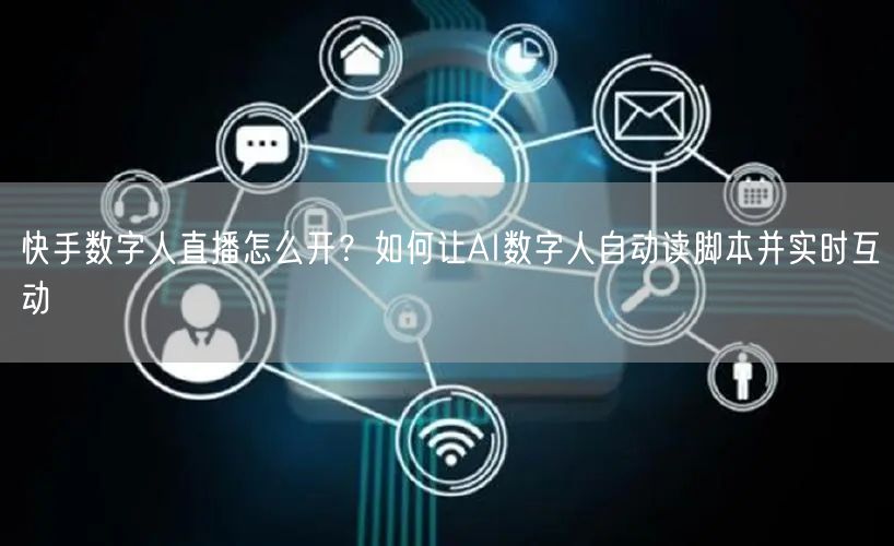 快手数字人直播怎么开？如何让AI数字人自动读脚本并实时互动