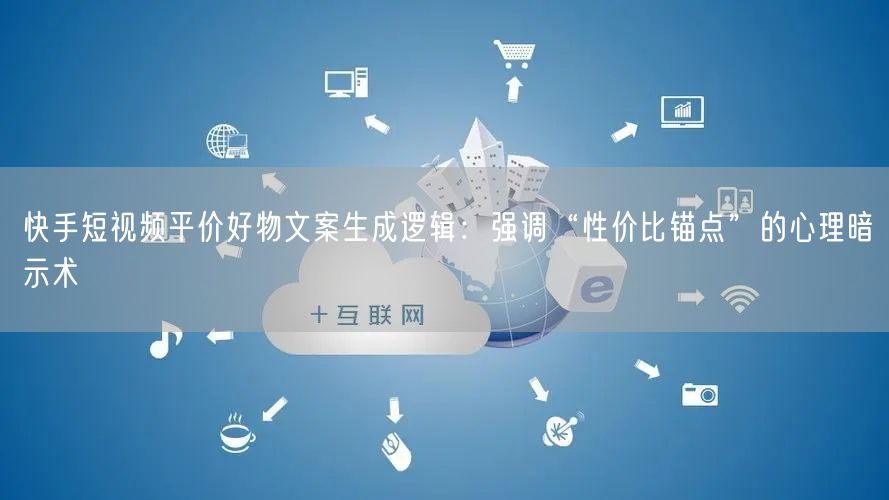 快手短视频平价好物文案生成逻辑：强调“性价比锚点”的心理暗示术
