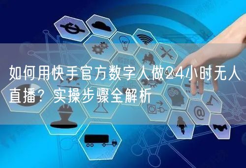 如何用快手官方数字人做24小时无人直播？实操步骤全解析