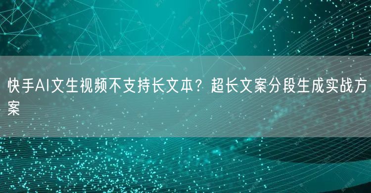 快手AI文生视频不支持长文本？超长文案分段生成实战方案