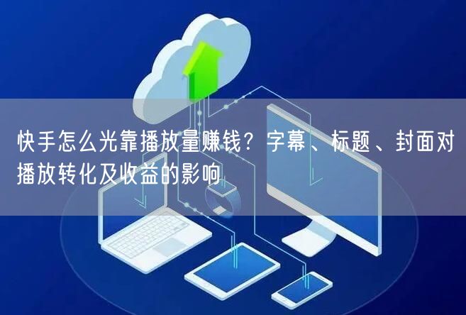 快手怎么光靠播放量赚钱？字幕、标题、封面对播放转化及收益的影响