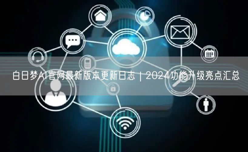 白日梦AI官网最新版本更新日志｜2024功能升级亮点汇总