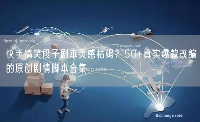快手搞笑段子剧本灵感枯竭？50+真实爆款改编的原创剧情脚本合集
