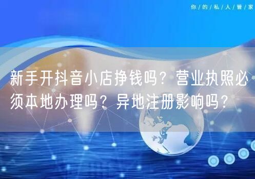 新手开抖音小店挣钱吗？营业执照必须本地办理吗？异地注册影响吗？