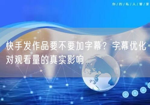 快手发作品要不要加字幕？字幕优化对观看量的真实影响